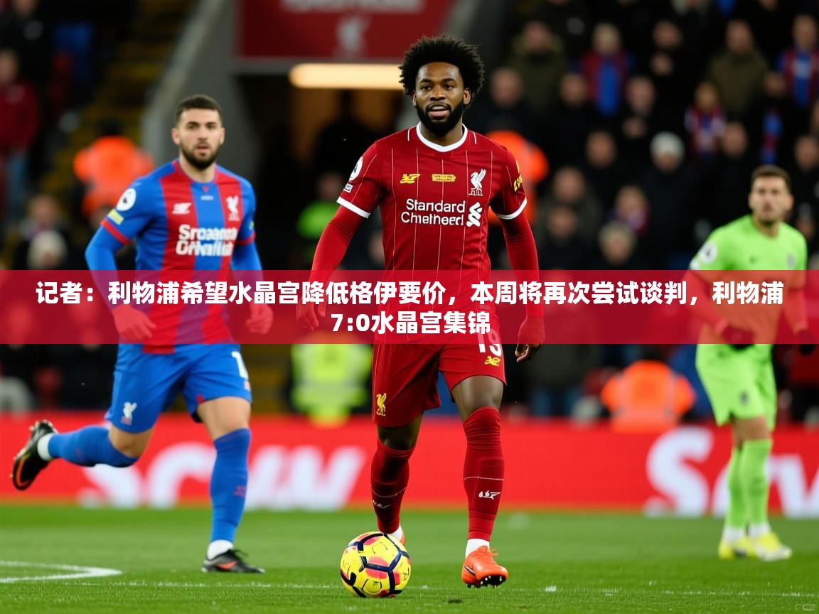 2025乐鱼体育记者：利物浦希望水晶宫降低格伊要价，本周将再次尝试谈判，利物浦7:0水晶宫集锦  第1张