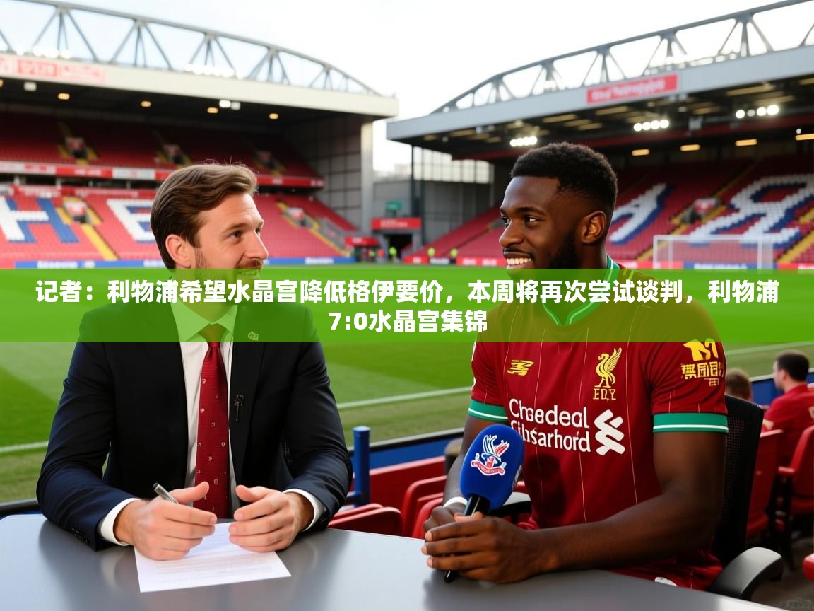 2025乐鱼体育记者：利物浦希望水晶宫降低格伊要价，本周将再次尝试谈判，利物浦7:0水晶宫集锦  第2张