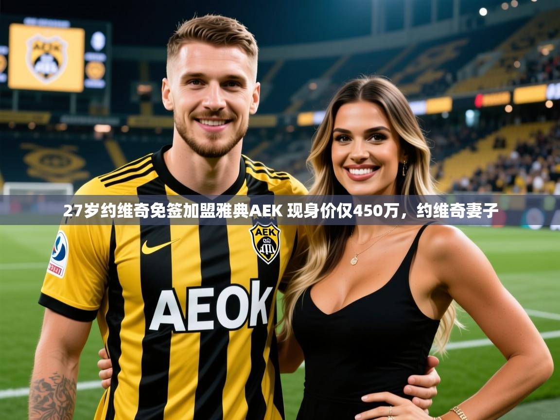 2025乐鱼体育在线观看27岁约维奇免签加盟雅典AEK 现身价仅450万,约维奇妻子 第1张