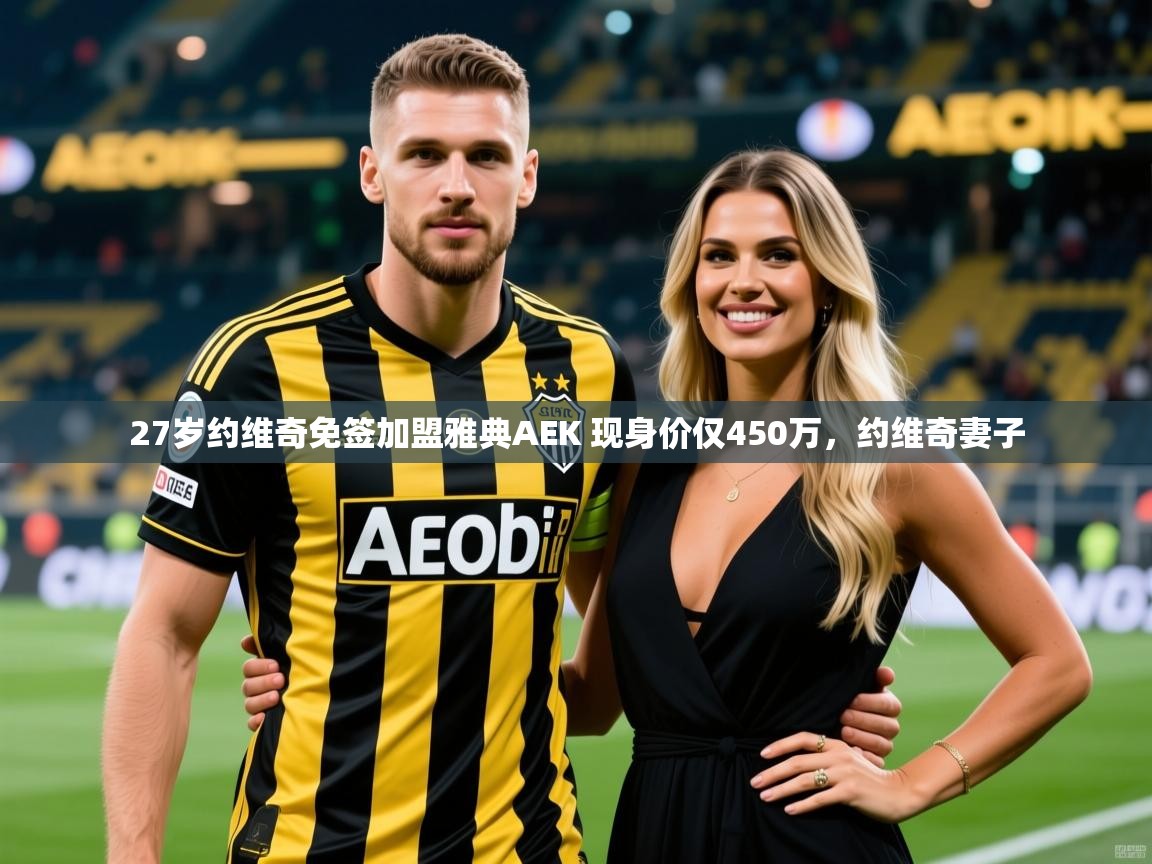 2025乐鱼体育在线观看27岁约维奇免签加盟雅典AEK 现身价仅450万,约维奇妻子 第2张