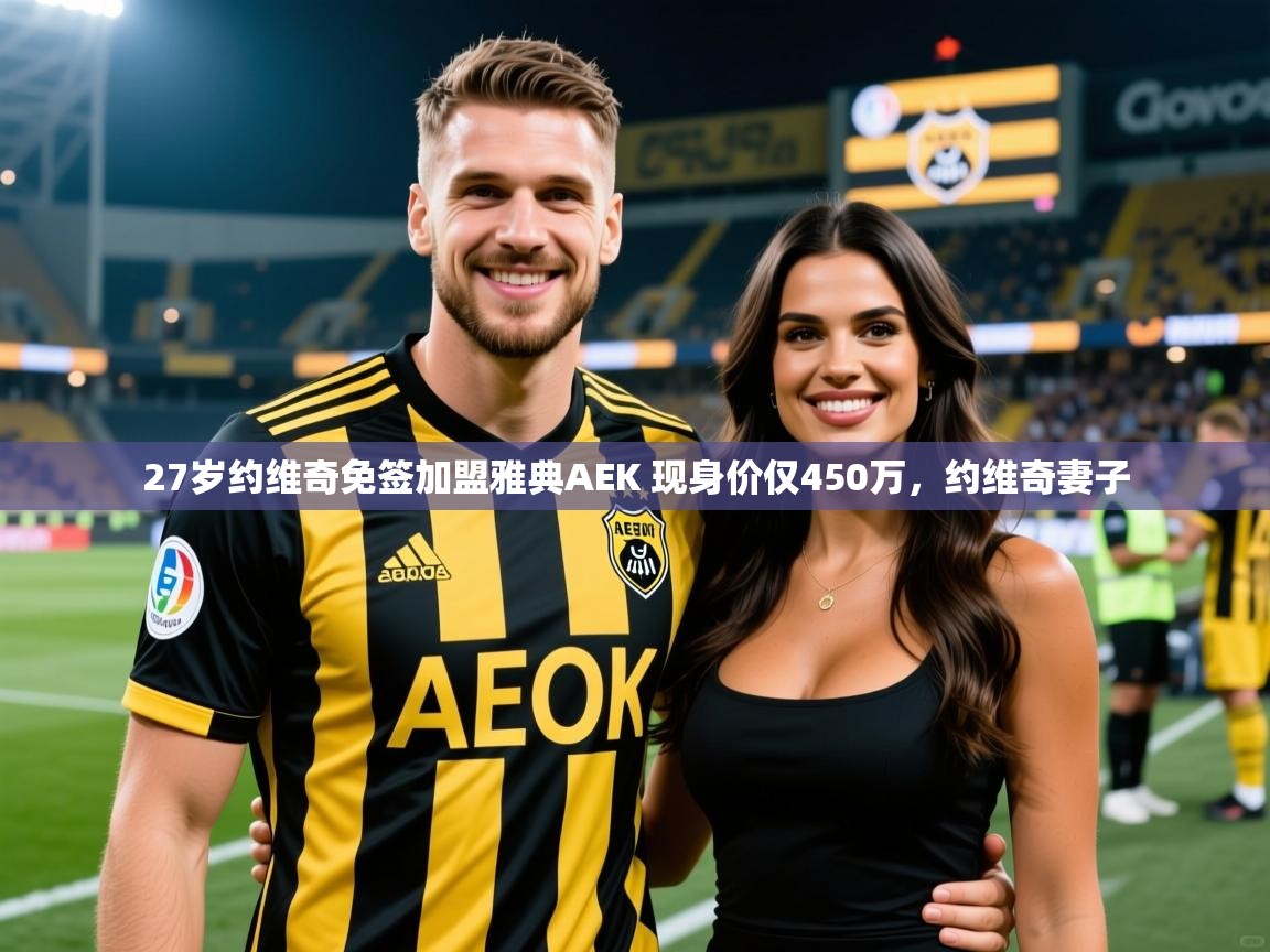 2025乐鱼体育在线观看27岁约维奇免签加盟雅典AEK 现身价仅450万,约维奇妻子 第3张