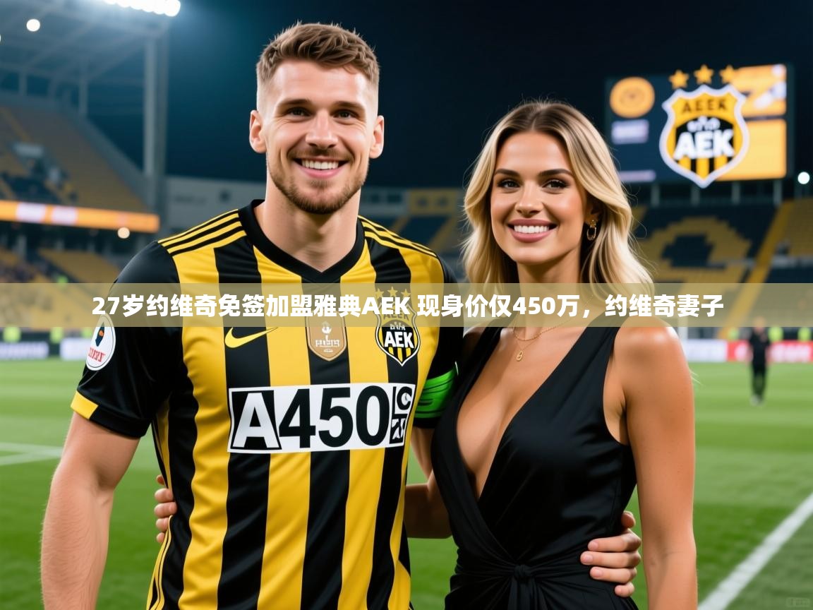 2025乐鱼体育在线观看27岁约维奇免签加盟雅典AEK 现身价仅450万,约维奇妻子 第4张