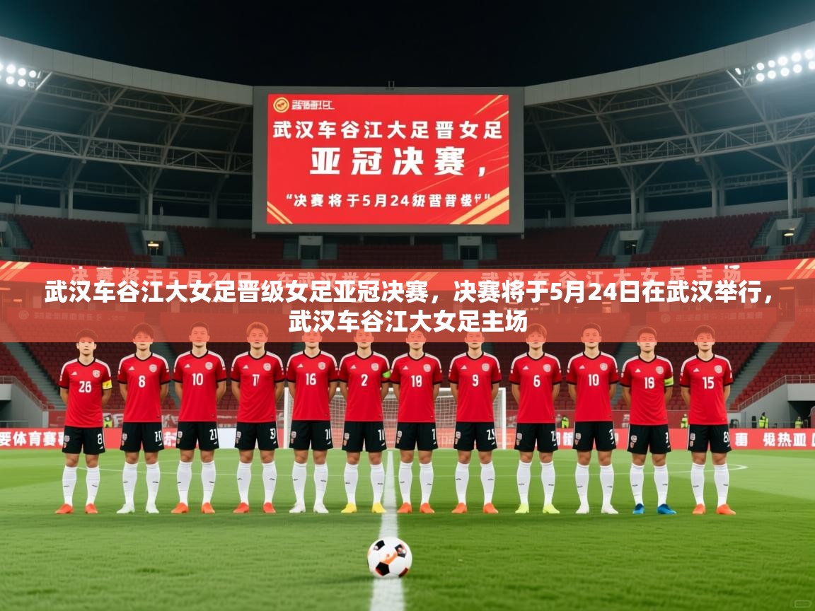 2025乐鱼体育官方在线武汉车谷江大女足晋级女足亚冠决赛,决赛将于5月24日在武汉举行,武汉车谷江大女足主场 第1张