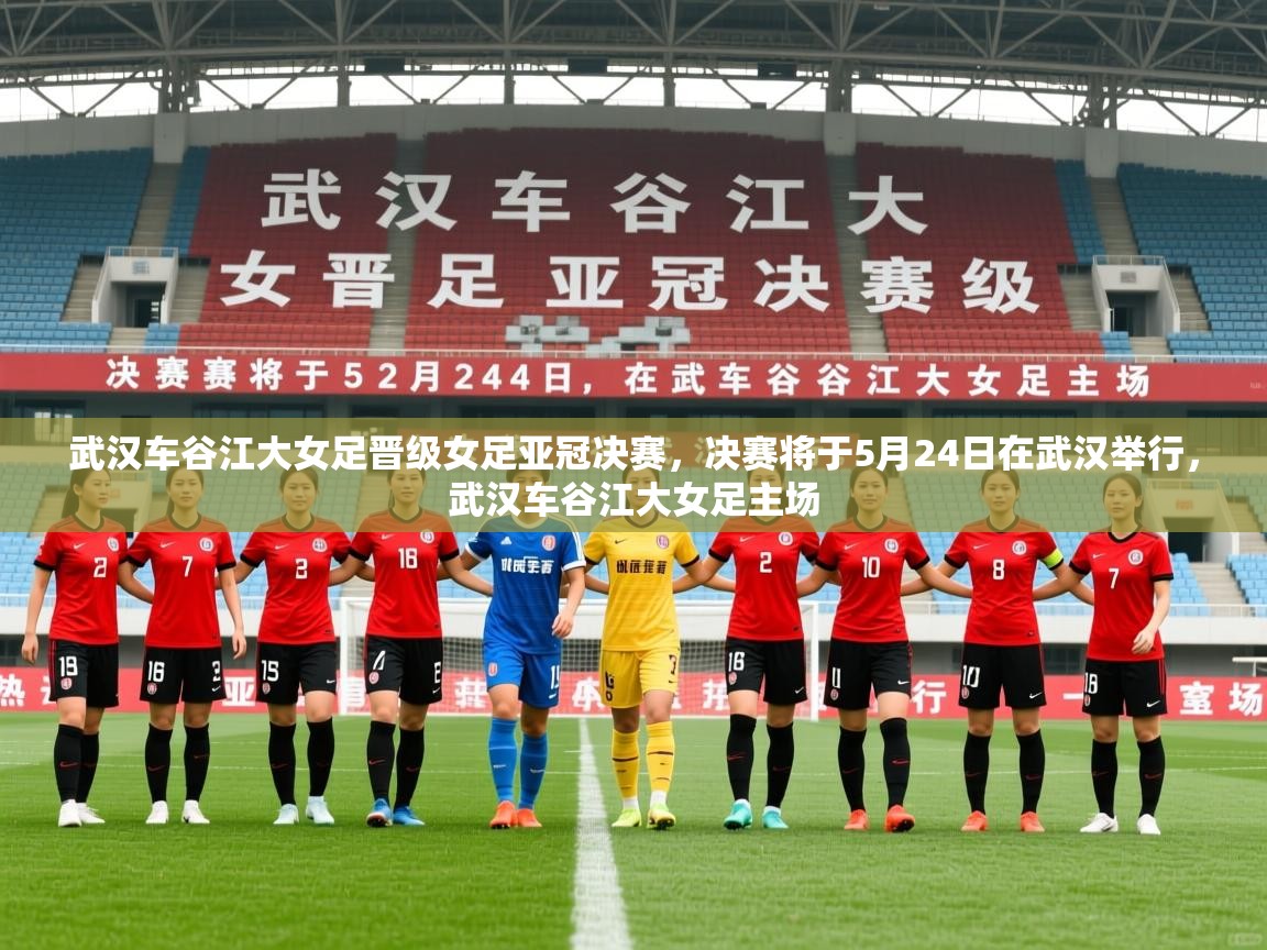 2025乐鱼体育官方在线武汉车谷江大女足晋级女足亚冠决赛,决赛将于5月24日在武汉举行,武汉车谷江大女足主场 第3张