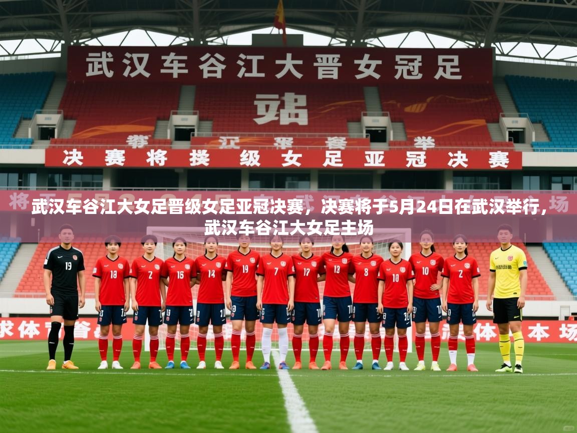 2025乐鱼体育官方在线武汉车谷江大女足晋级女足亚冠决赛,决赛将于5月24日在武汉举行,武汉车谷江大女足主场 第4张