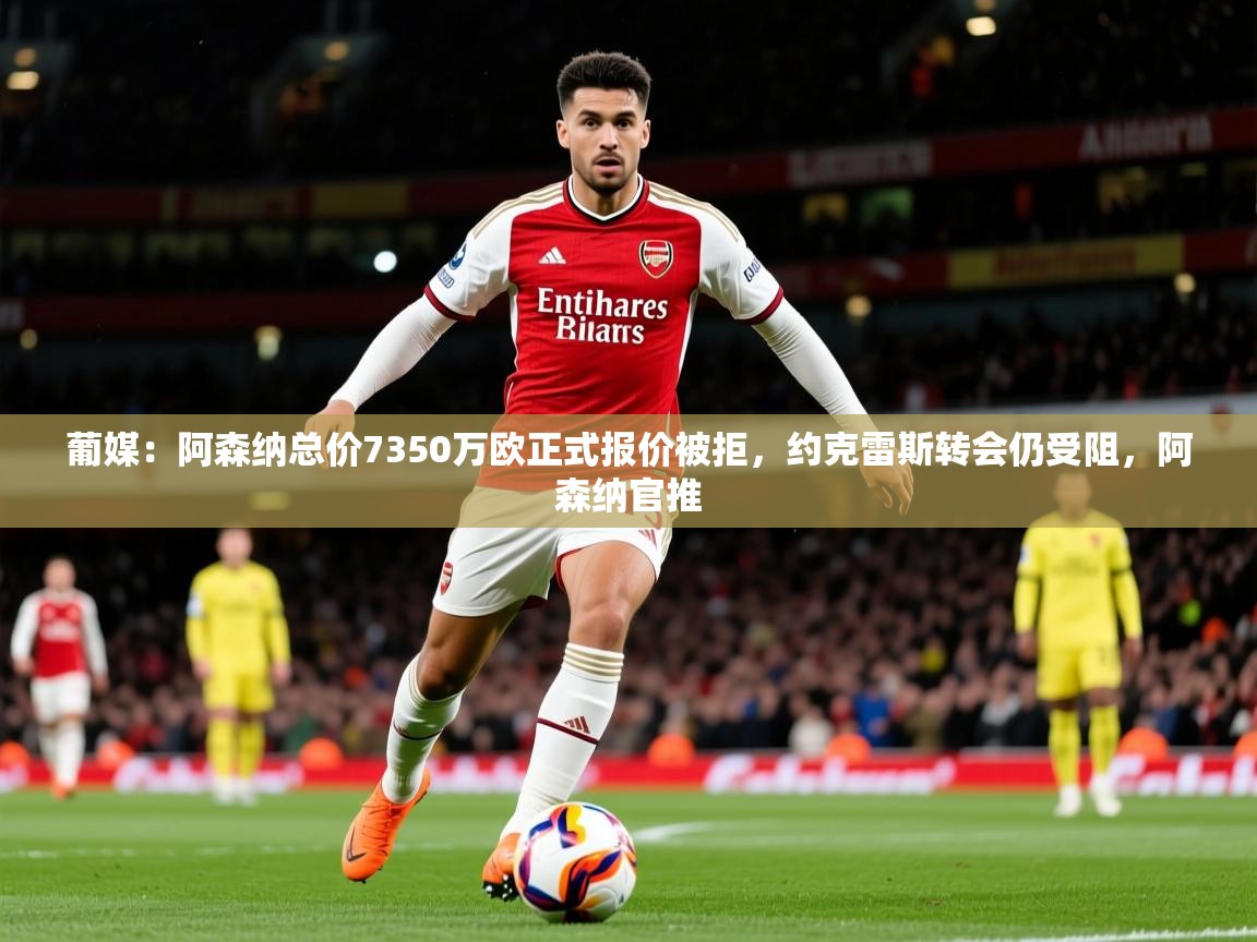 2025粤语体育在线葡媒:阿森纳总价7350万欧正式报价被拒,约克雷斯转会仍受阻,阿森纳官推 第1张