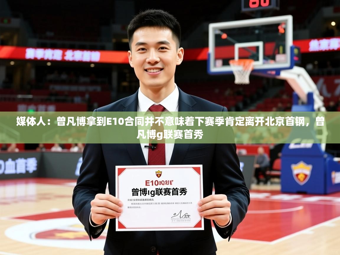 2025鱼乐体育app下载媒体人:曾凡博拿到E10合同并不意味着下赛季肯定离开北京首钢,曾凡博g联赛首秀 第1张