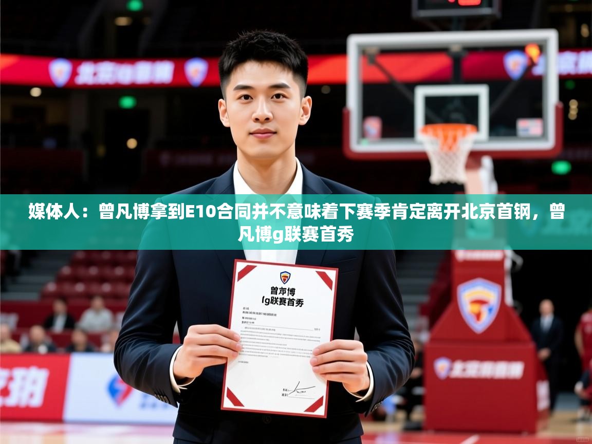 2025鱼乐体育app下载媒体人:曾凡博拿到E10合同并不意味着下赛季肯定离开北京首钢,曾凡博g联赛首秀 第2张