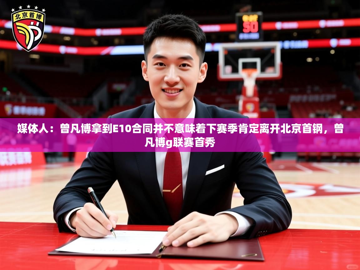2025鱼乐体育app下载媒体人:曾凡博拿到E10合同并不意味着下赛季肯定离开北京首钢,曾凡博g联赛首秀 第3张