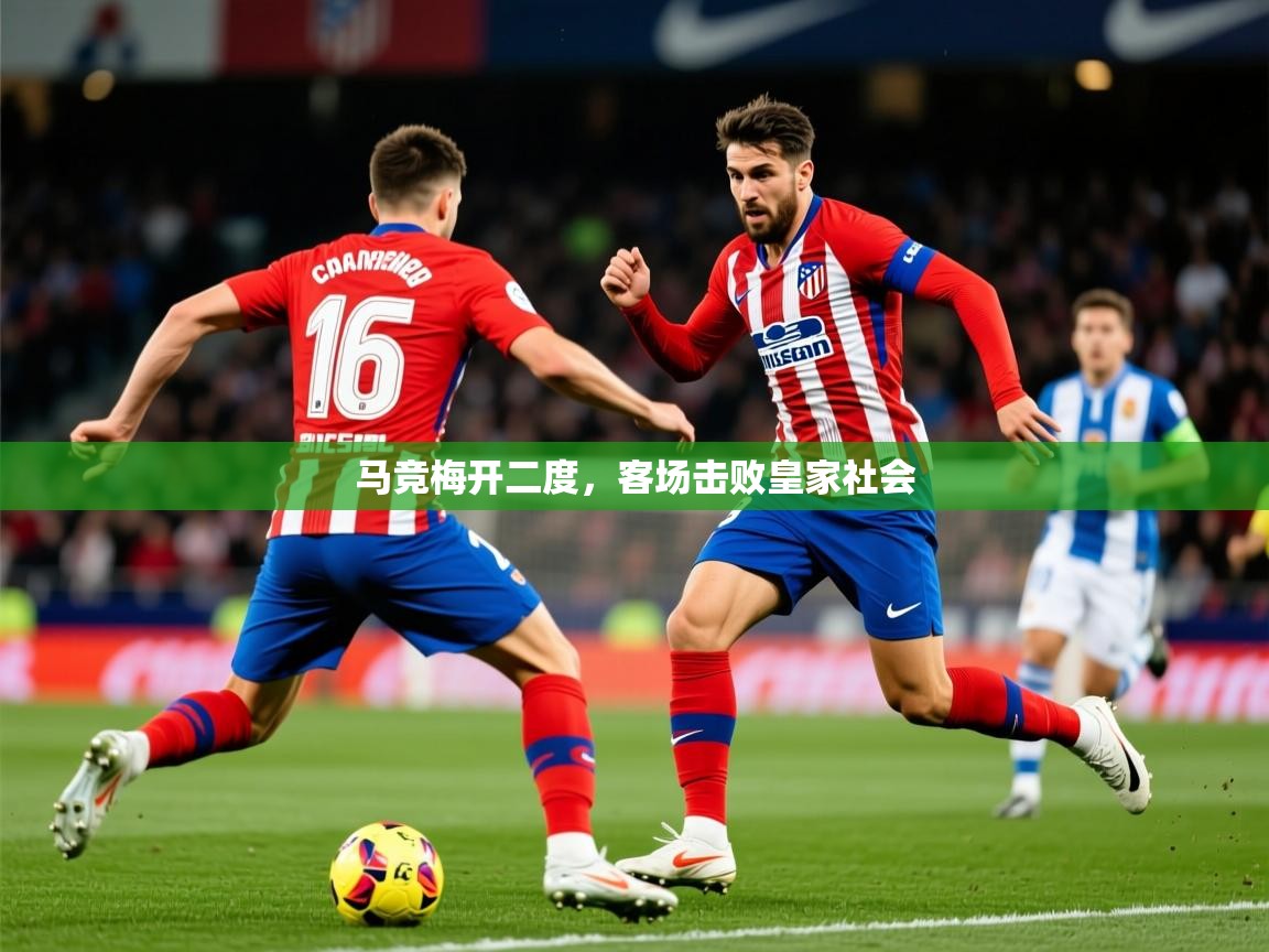 2026乐鱼体育在线平台马竞梅开二度，客场击败皇家社会  第2张