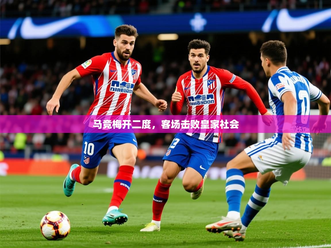 2026乐鱼体育在线平台马竞梅开二度，客场击败皇家社会  第1张